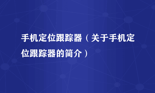 手机定位跟踪器（关于手机定位跟踪器的简介）