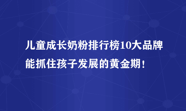 儿童成长奶粉排行榜10大品牌能抓住孩子发展的黄金期！