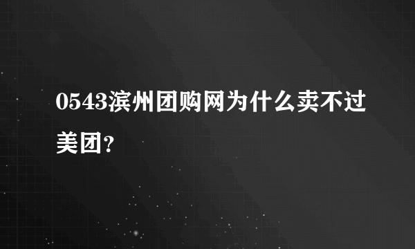 0543滨州团购网为什么卖不过美团？