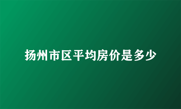 扬州市区平均房价是多少