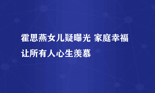 霍思燕女儿疑曝光 家庭幸福让所有人心生羡慕