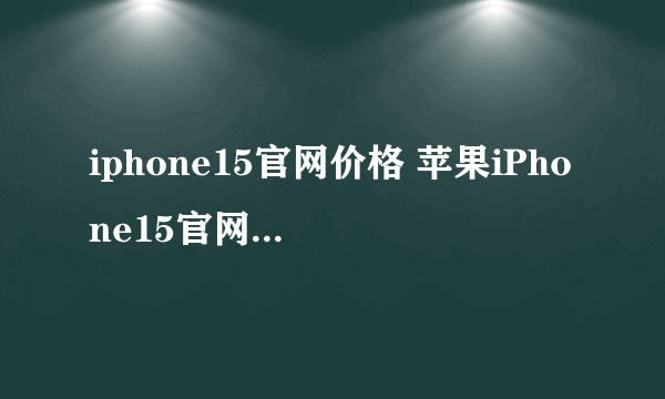 iphone15官网价格 苹果iPhone15官网价格是多少