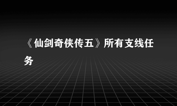 《仙剑奇侠传五》所有支线任务