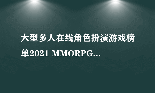 大型多人在线角色扮演游戏榜单2021 MMORPG游戏推荐