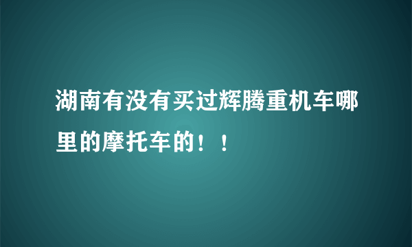 湖南有没有买过辉腾重机车哪里的摩托车的！！