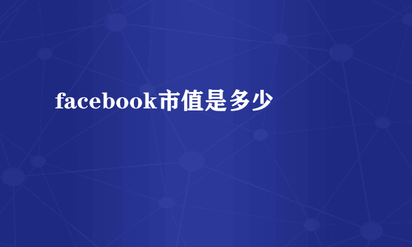 facebook市值是多少