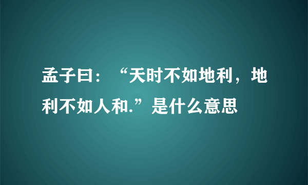 孟子曰：“天时不如地利，地利不如人和.”是什么意思