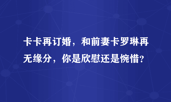 卡卡再订婚，和前妻卡罗琳再无缘分，你是欣慰还是惋惜？