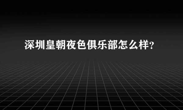 深圳皇朝夜色俱乐部怎么样？