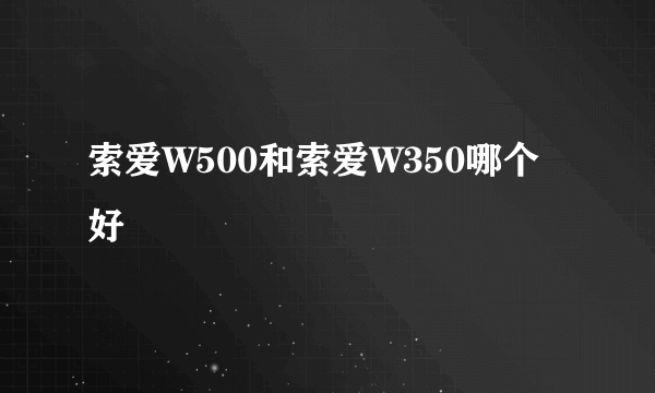 索爱W500和索爱W350哪个好