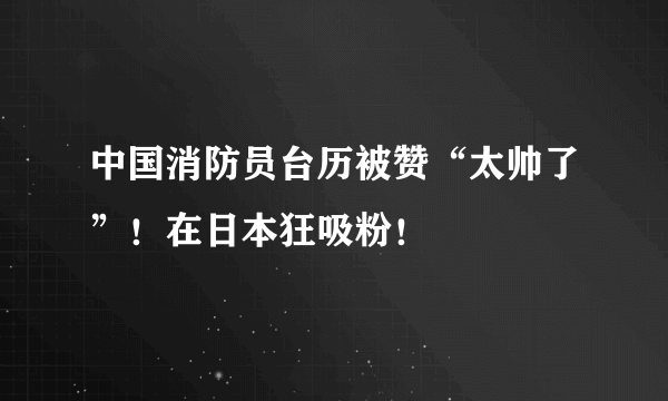 中国消防员台历被赞“太帅了”！在日本狂吸粉！