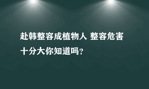 赴韩整容成植物人 整容危害十分大你知道吗？