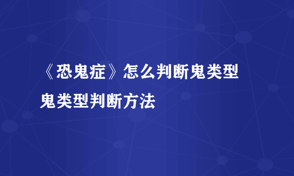 《恐鬼症》怎么判断鬼类型 鬼类型判断方法