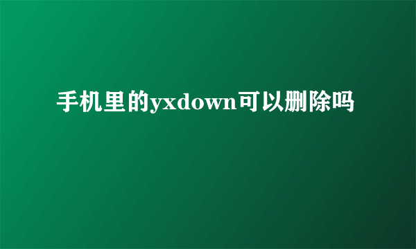 手机里的yxdown可以删除吗