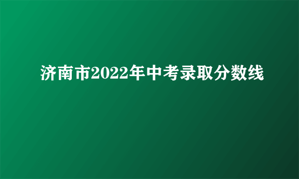 济南市2022年中考录取分数线