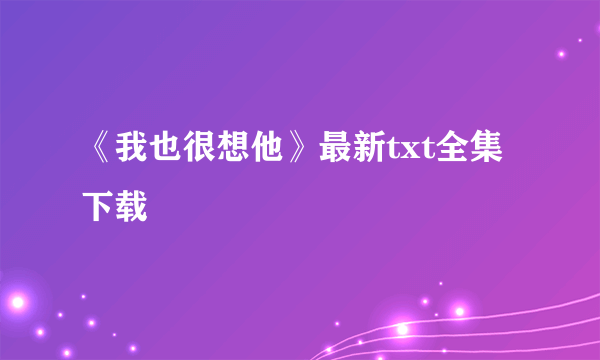 《我也很想他》最新txt全集下载