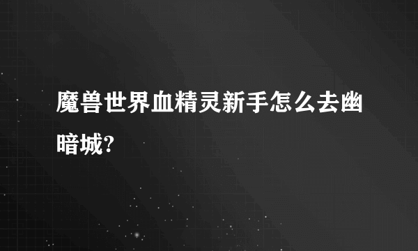 魔兽世界血精灵新手怎么去幽暗城?