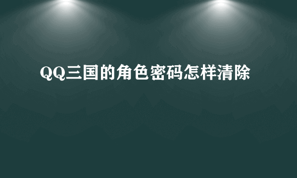 QQ三国的角色密码怎样清除