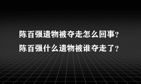 陈百强遗物被夺走怎么回事？陈百强什么遗物被谁夺走了？