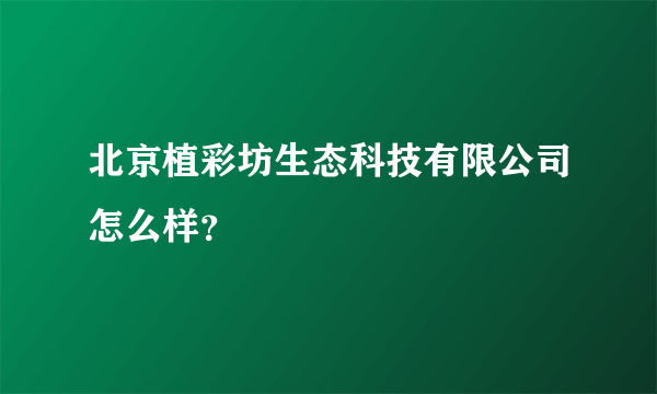 北京植彩坊生态科技有限公司怎么样？