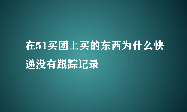 在51买团上买的东西为什么快递没有跟踪记录