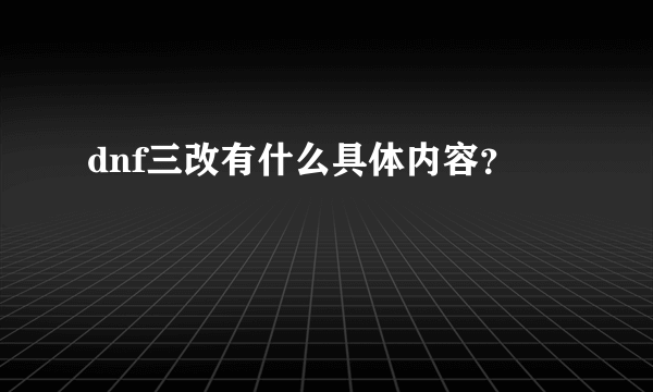 dnf三改有什么具体内容？