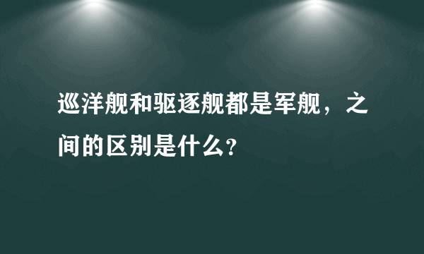 巡洋舰和驱逐舰都是军舰，之间的区别是什么？