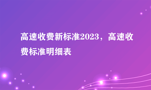 高速收费新标准2023，高速收费标准明细表