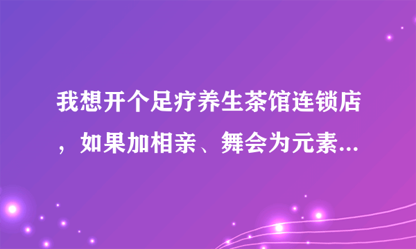 我想开个足疗养生茶馆连锁店，如果加相亲、舞会为元素，可行不？