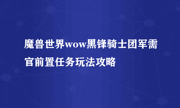 魔兽世界wow黑锋骑士团军需官前置任务玩法攻略