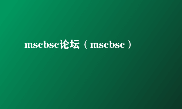 mscbsc论坛（mscbsc）