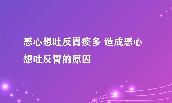 恶心想吐反胃痰多 造成恶心想吐反胃的原因