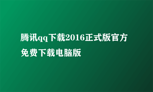 腾讯qq下载2016正式版官方免费下载电脑版