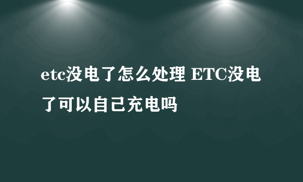 etc没电了怎么处理 ETC没电了可以自己充电吗