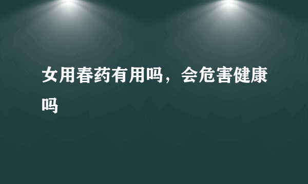 女用春药有用吗，会危害健康吗