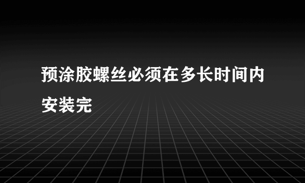 预涂胶螺丝必须在多长时间内安装完