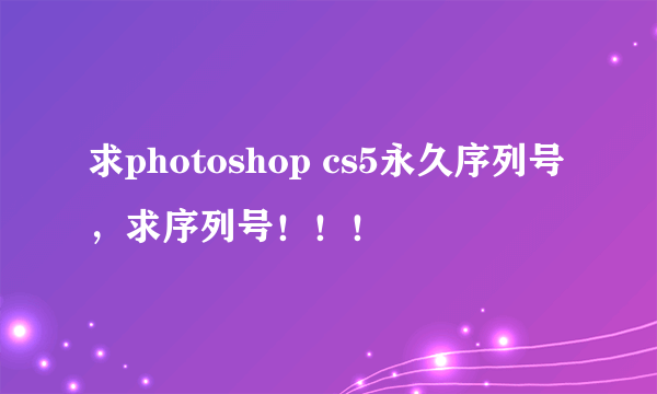 求photoshop cs5永久序列号，求序列号！！！