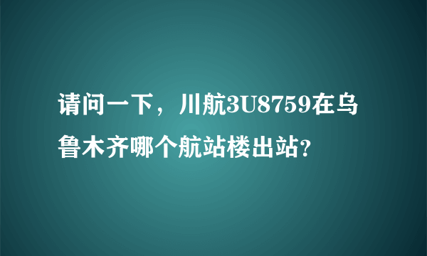 请问一下，川航3U8759在乌鲁木齐哪个航站楼出站？