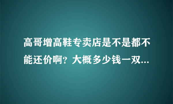 高哥增高鞋专卖店是不是都不能还价啊？大概多少钱一双,我在武汉