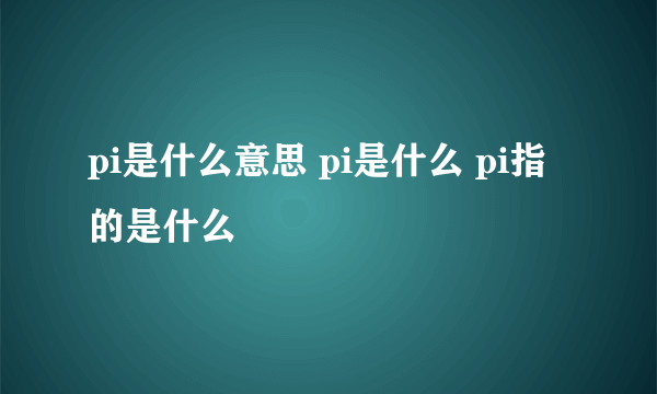 pi是什么意思 pi是什么 pi指的是什么