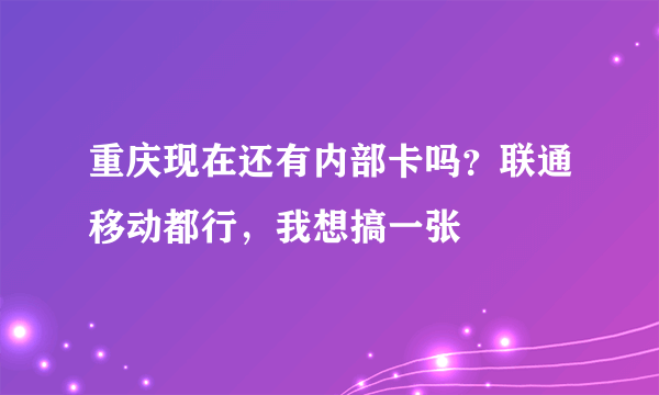 重庆现在还有内部卡吗？联通移动都行，我想搞一张