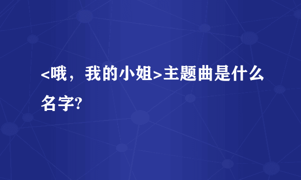 <哦，我的小姐>主题曲是什么名字?