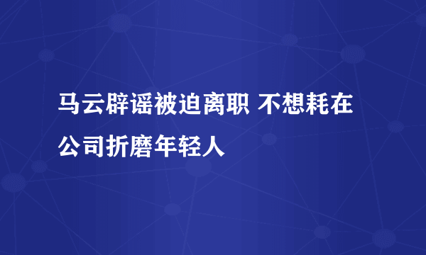 马云辟谣被迫离职 不想耗在公司折磨年轻人