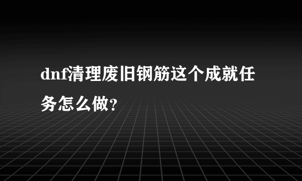 dnf清理废旧钢筋这个成就任务怎么做？