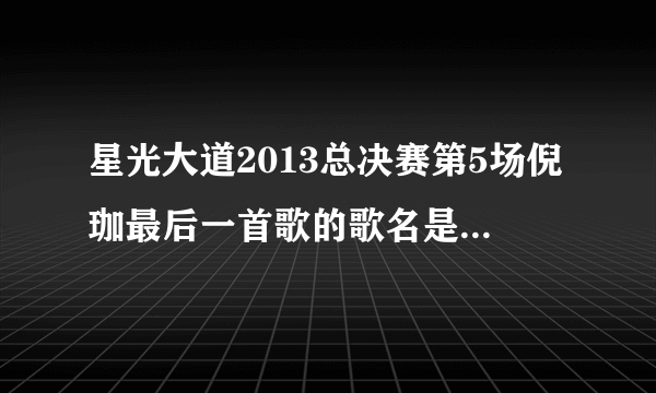 星光大道2013总决赛第5场倪珈最后一首歌的歌名是什么呀？