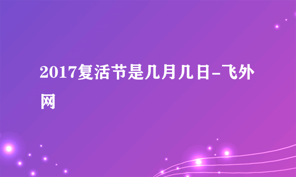 2017复活节是几月几日-飞外网