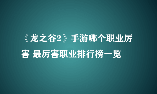 《龙之谷2》手游哪个职业厉害 最厉害职业排行榜一览