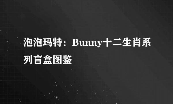 泡泡玛特：Bunny十二生肖系列盲盒图鉴