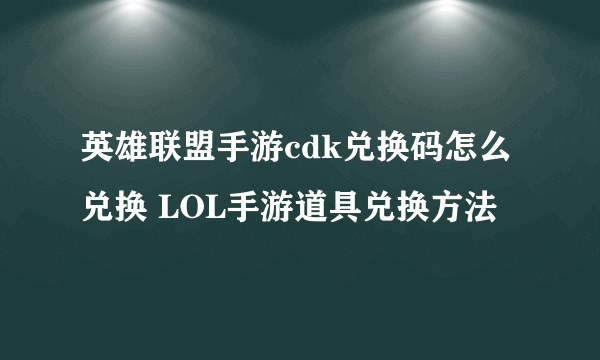 英雄联盟手游cdk兑换码怎么兑换 LOL手游道具兑换方法