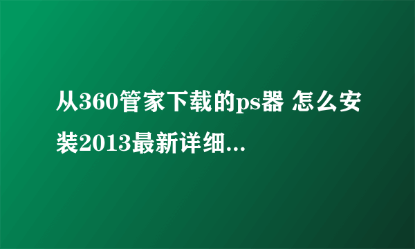 从360管家下载的ps器 怎么安装2013最新详细图教。。